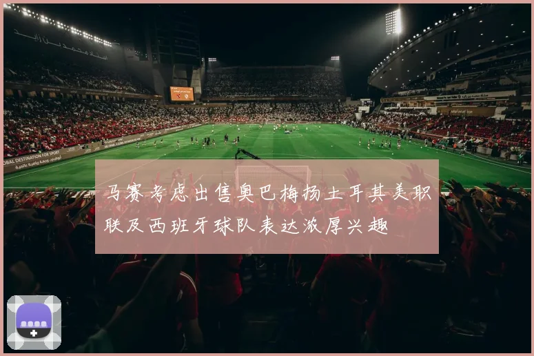 马赛考虑出售奥巴梅扬土耳其美职联及西班牙球队表达浓厚兴趣