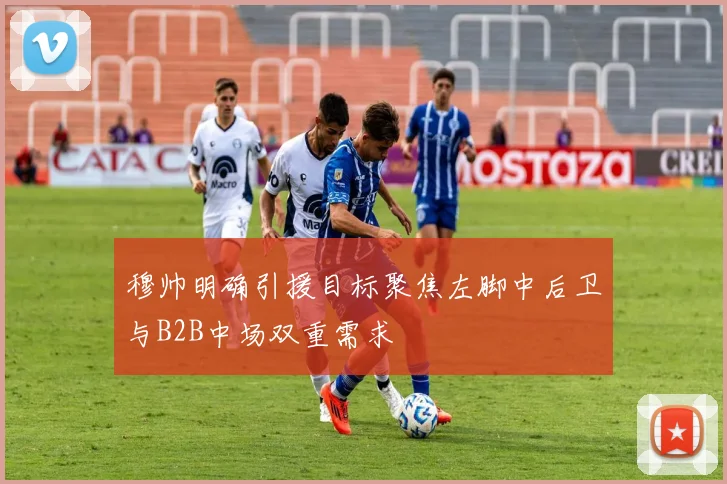 穆帅明确引援目标聚焦左脚中后卫与B2B中场双重需求