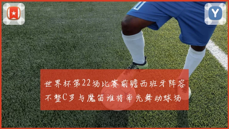 世界杯第22场比赛前瞻西班牙阵容不整C罗与魔笛谁将率先舞动球场