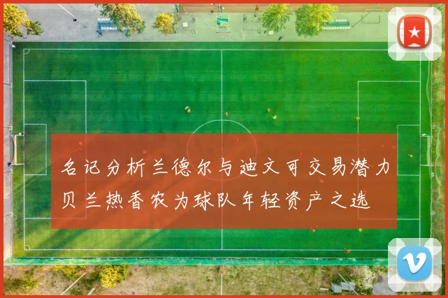 名记分析兰德尔与迪文可交易潜力贝兰热香农为球队年轻资产之选