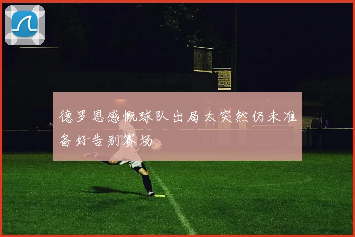 德罗恩感慨球队出局太突然仍未准备好告别赛场