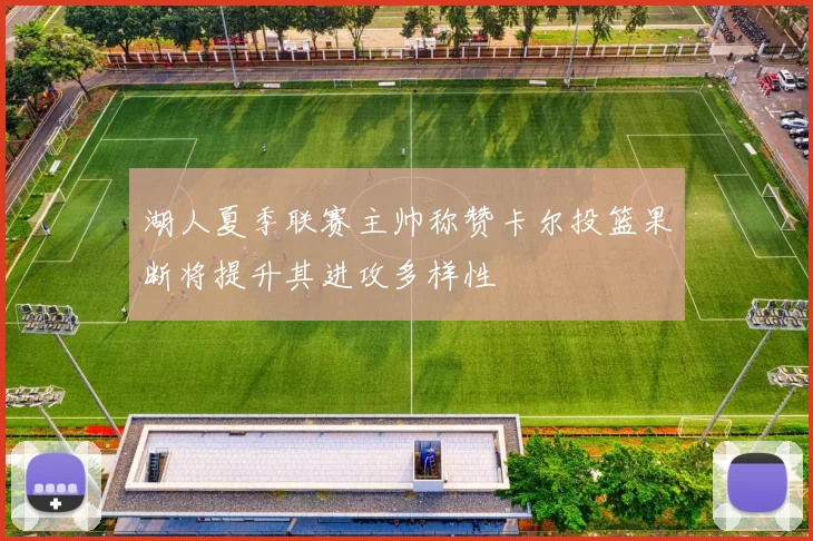 湖人夏季联赛主帅称赞卡尔投篮果断将提升其进攻多样性