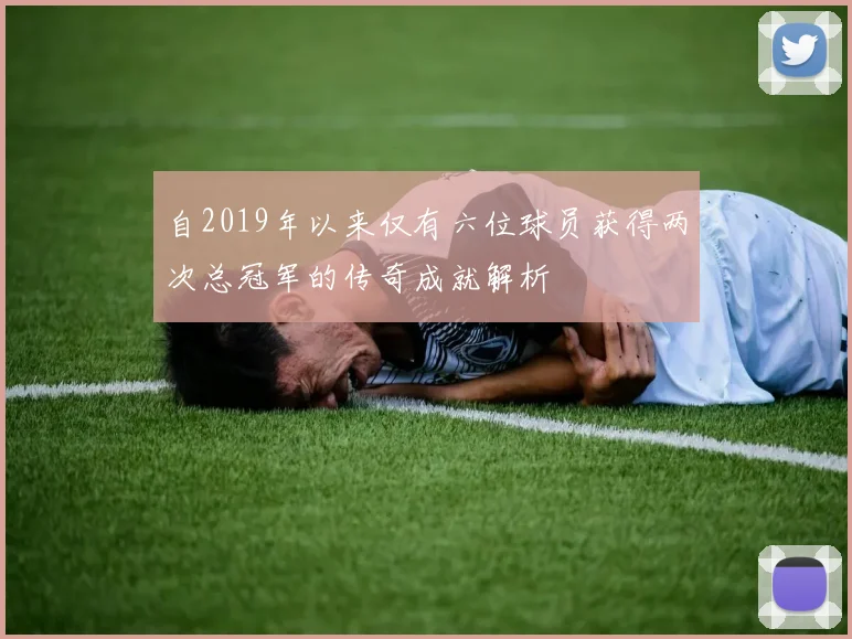 自2019年以来仅有六位球员获得两次总冠军的传奇成就解析