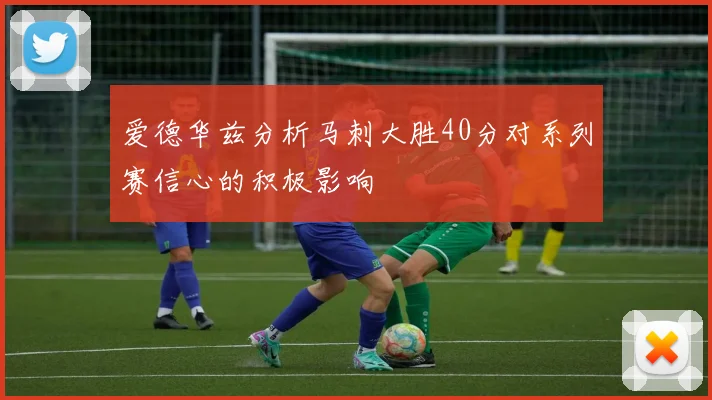 爱德华兹分析马刺大胜40分对系列赛信心的积极影响