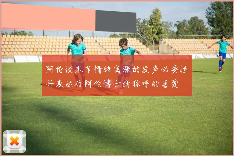 阿伦谈末节情绪高涨的发声必要性并表达对阿伦博士新称呼的喜爱