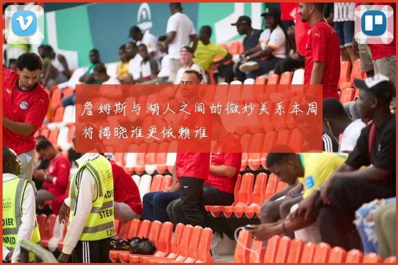 詹姆斯与湖人之间的微妙关系本周将揭晓谁更依赖谁