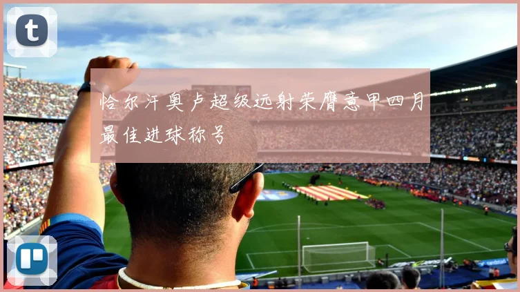 恰尔汗奥卢超级远射荣膺意甲四月最佳进球称号