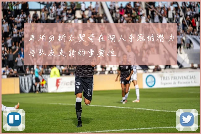 库珀分析东契奇在湖人夺冠的潜力与队友支持的重要性