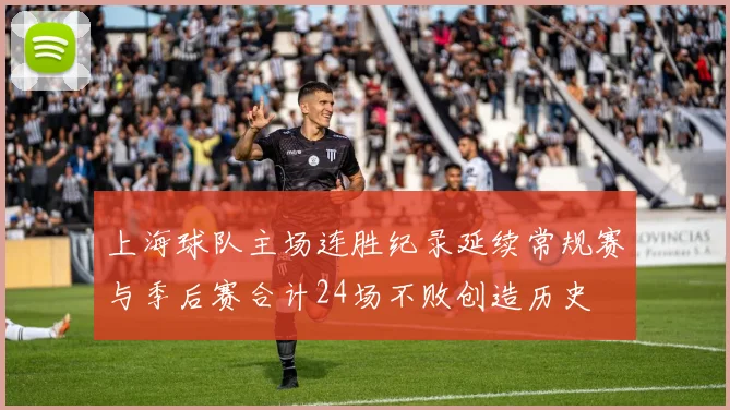 上海球队主场连胜纪录延续常规赛与季后赛合计24场不败创造历史