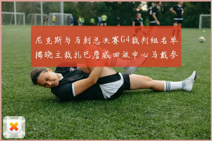 尼克斯与马刺总决赛G4裁判组名单揭晓主裁扎巴詹威回放中心马戴参与执法
