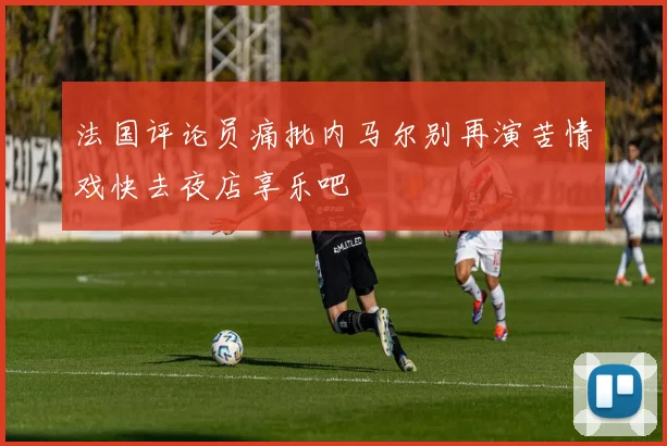 法国评论员痛批内马尔别再演苦情戏快去夜店享乐吧
