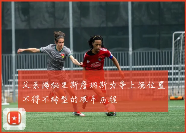 父亲揭秘里斯詹姆斯为争上场位置不得不转型的艰辛历程