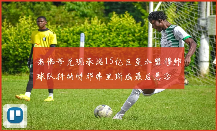 老佛爷兑现承诺15亿巨星加盟穆帅球队科纳特邓弗里斯成最后悬念