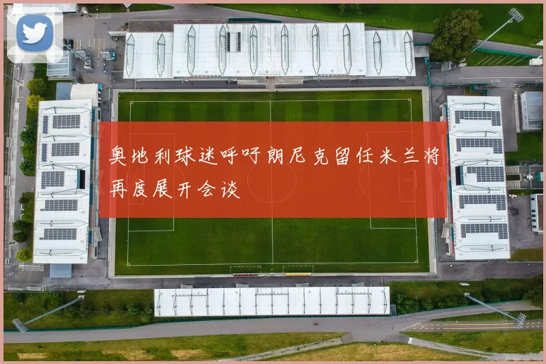 奥地利球迷呼吁朗尼克留任米兰将再度展开会谈