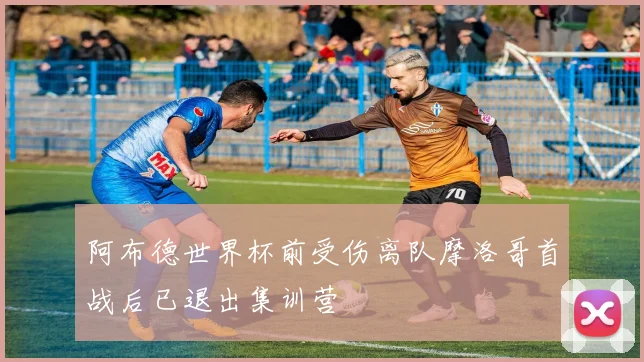 阿布德世界杯前受伤离队摩洛哥首战后已退出集训营