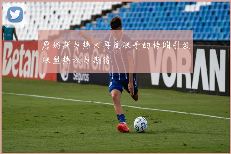 詹姆斯与热火再度联手的传闻引发联盟热议与期待