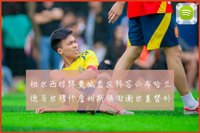 切尔西对阵曼城首发阵容公布哈兰德马尔穆什詹姆斯领衔谢尔基替补出战